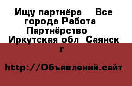 Ищу партнёра  - Все города Работа » Партнёрство   . Иркутская обл.,Саянск г.